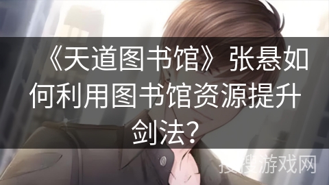 《天道图书馆》张悬如何利用图书馆资源提升剑法？