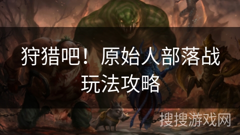 狩猎吧！原始人部落战玩法攻略