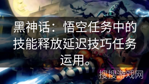 黑神话：悟空任务中的技能释放延迟技巧任务运用。