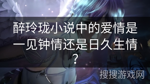 醉玲珑小说中的爱情是一见钟情还是日久生情？