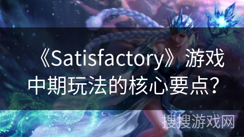 《Satisfactory》游戏中期玩法的核心要点? 《Satisfactory》游戏中期玩法的核心要点?