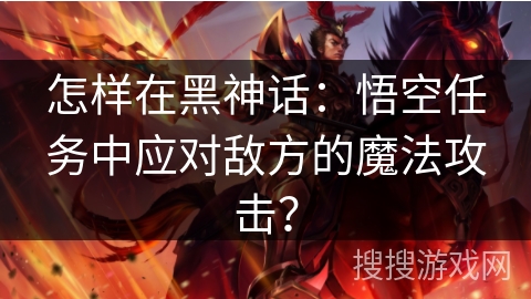 怎样在黑神话：悟空任务中应对敌方的魔法攻击？