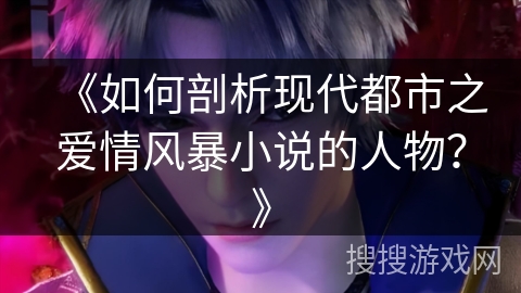 《如何剖析现代都市之爱情风暴小说的人物？》
