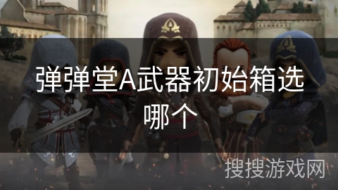弹弹堂A武器初始箱选哪个 弹弹堂A武器初始箱选哪个