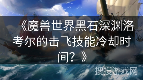 《魔兽世界黑石深渊洛考尔的击飞技能冷却时间？》