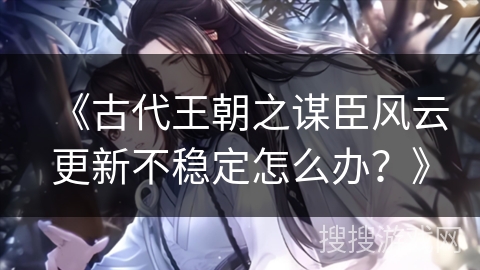 《古代王朝之谋臣风云更新不稳定怎么办？》