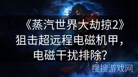 《蒸汽世界大劫掠2》狙击超远程电磁机甲，电磁干扰排除？