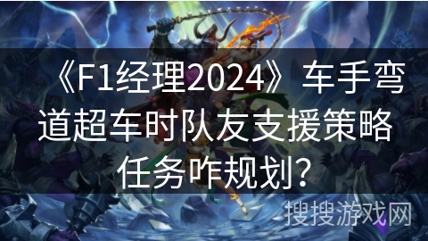 《F1经理2024》车手弯道超车时队友支援策略任务咋规划？