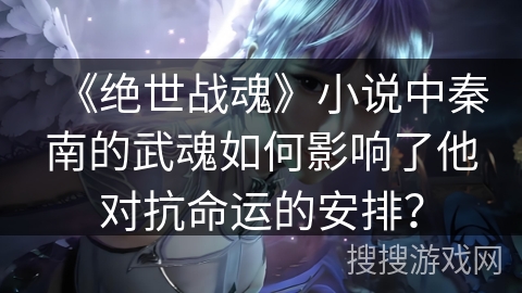 《绝世战魂》小说中秦南的武魂如何影响了他对抗命运的安排？