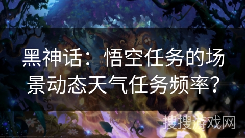 黑神话:悟空任务的场景动态天气任务频率? 黑神话:悟空任务的场景动态天气任务频率?