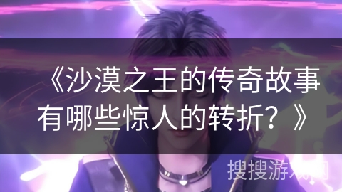 《沙漠之王的传奇故事有哪些惊人的转折?》 《沙漠之王的传奇故事有哪些惊人的转折?》