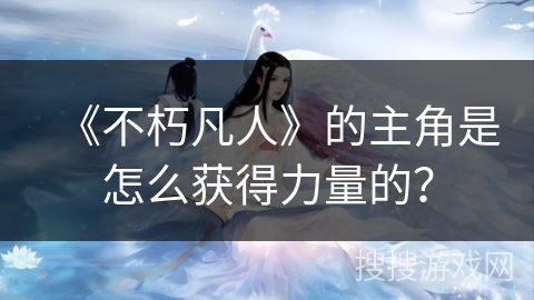 《不朽凡人》的主角是怎么获得力量的? 《不朽凡人》的主角是怎么获得力量的?