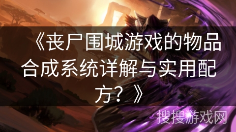 《丧尸围城游戏的物品合成系统详解与实用配方？》