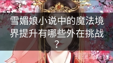 雪媚娘小说中的魔法境界提升有哪些外在挑战? 雪媚娘小说中的魔法境界提升有哪些外在挑战?