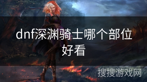 dnf深渊骑士哪个部位好看 dnf深渊骑士哪个部位好看
