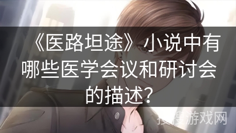 《医路坦途》小说中有哪些医学会议和研讨会的描述？
