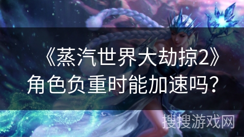 《蒸汽世界大劫掠2》角色负重时能加速吗？