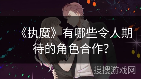 《执魔》有哪些令人期待的角色合作？