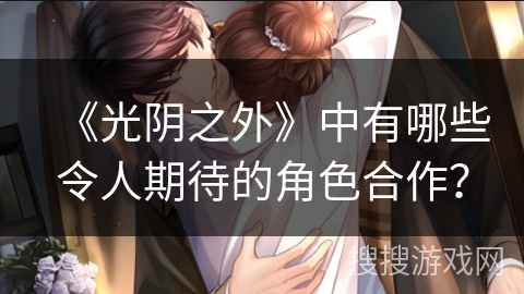 《光阴之外》中有哪些令人期待的角色合作？