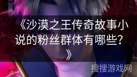 《沙漠之王传奇故事小说的粉丝群体有哪些？》