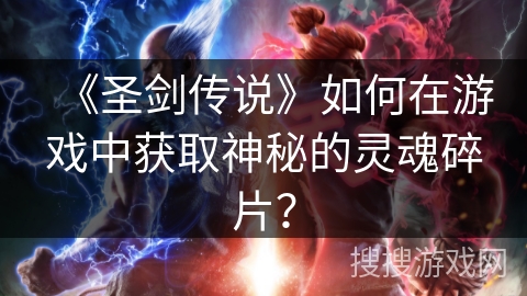 《圣剑传说》如何在游戏中获取神秘的灵魂碎片？