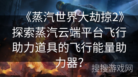 《蒸汽世界大劫掠2》探索蒸汽云端平台飞行助力道具的飞行能量助力器？