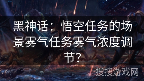 黑神话:悟空任务的场景雾气任务雾气浓度调节? 黑神话:悟空任务的场景雾气任务雾气浓度调节?