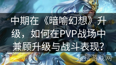 中期在《暗喻幻想》升级,如何在PVP战场中兼顾升级与战斗表现? 中期在《暗喻幻想》升级,如何在PVP战场中兼顾升级与战斗表现?