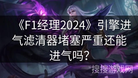 《F1经理2024》引擎进气滤清器堵塞严重还能进气吗？