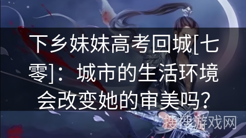 下乡妹妹高考回城[七零]：城市的生活环境会改变她的审美吗？