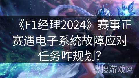 《F1经理2024》赛事正赛遇电子系统故障应对任务咋规划？