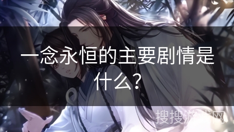 一念永恒的主要剧情是什么? 一念永恒的主要剧情是什么?