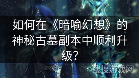 如何在《暗喻幻想》的神秘古墓副本中顺利升级？