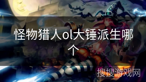 怪物猎人ol大锤派生哪个