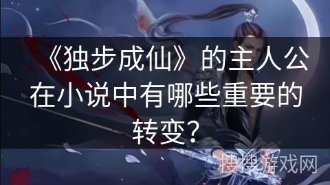 《独步成仙》的主人公在小说中有哪些重要的转变？