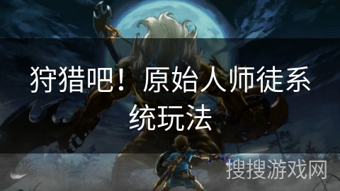 狩猎吧！原始人师徒系统玩法