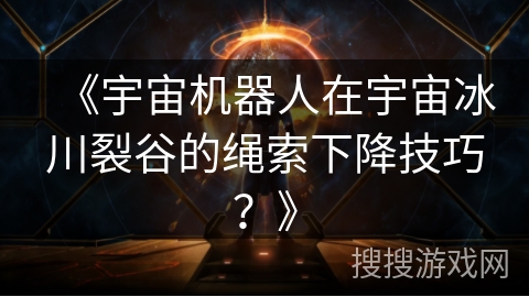 《宇宙机器人在宇宙冰川裂谷的绳索下降技巧？》