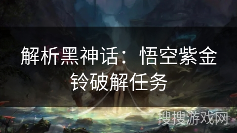 解析黑神话：悟空紫金铃破解任务