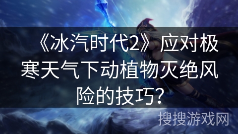 《冰汽时代2》应对极寒天气下动植物灭绝风险的技巧？