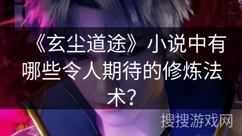 《玄尘道途》小说中有哪些令人期待的修炼法术? 《玄尘道途》小说中有哪些令人期待的修炼法术?