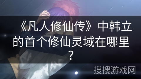 《凡人修仙传》中韩立的首个修仙灵域在哪里？