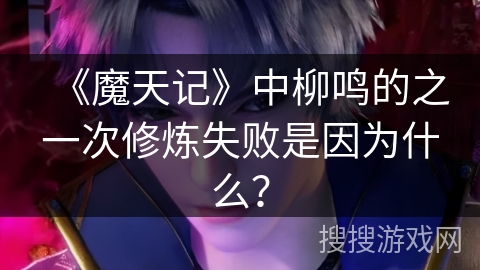 《魔天记》中柳鸣的之一次修炼失败是因为什么? 《魔天记》中柳鸣的之一次修炼失败是因为什么?