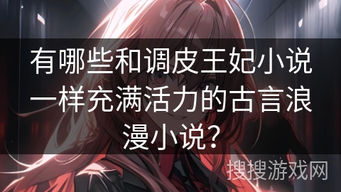 有哪些和调皮王妃小说一样充满活力的古言浪漫小说？