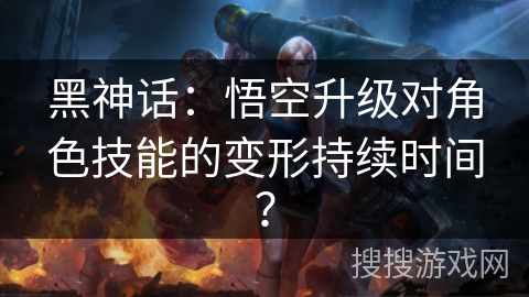 黑神话：悟空升级对角色技能的变形持续时间？