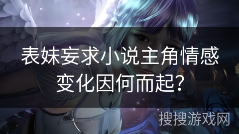 表妹妄求小说主角情感变化因何而起？