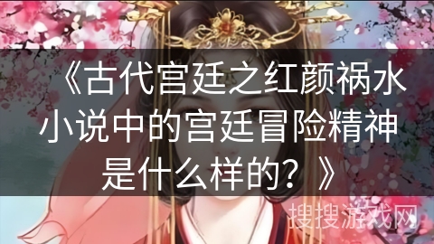 《古代宫廷之红颜祸水小说中的宫廷冒险精神是什么样的？》