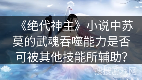 《绝代神主》小说中苏莫的武魂吞噬能力是否可被其他技能所辅助？