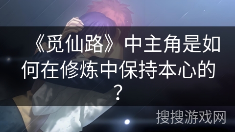《觅仙路》中主角是如何在修炼中保持本心的？
