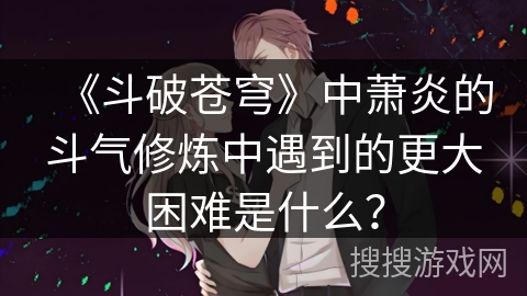《斗破苍穹》中萧炎的斗气修炼中遇到的更大困难是什么？