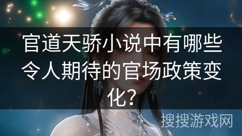 官道天骄小说中有哪些令人期待的官场政策变化? 官道天骄小说中有哪些令人期待的官场政策变化?